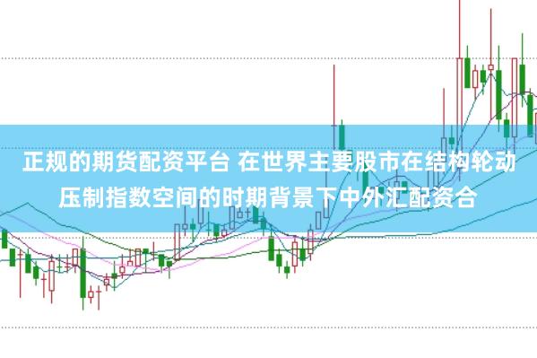 正规的期货配资平台 在世界主要股市在结构轮动压制指数空间的时期背景下中外汇配资合