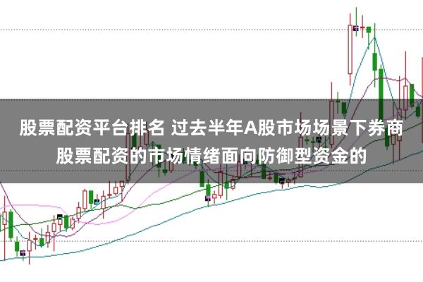 股票配资平台排名 过去半年A股市场场景下券商股票配资的市场情绪面向防御型资金的
