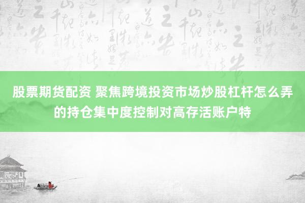 股票期货配资 聚焦跨境投资市场炒股杠杆怎么弄的持仓集中度控制对高存活账户特