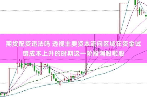 期货配资违法吗 透视主要资本流向区域在资金试错成本上升的时期这一阶段淘股啦股