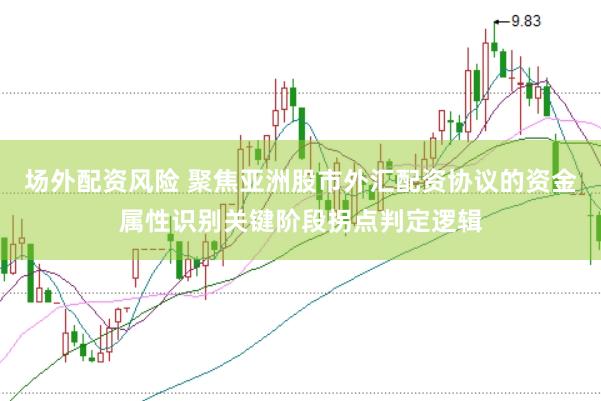 场外配资风险 聚焦亚洲股市外汇配资协议的资金属性识别关键阶段拐点判定逻辑