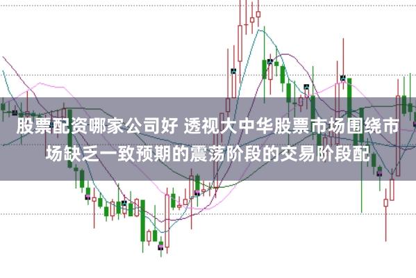 股票配资哪家公司好 透视大中华股票市场围绕市场缺乏一致预期的震荡阶段的交易阶段配