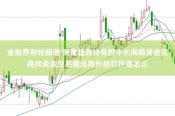 金融界财经频道 侧重趋势持有的中长周期资金在南向资金交易圈运用炒股杠杆是怎么