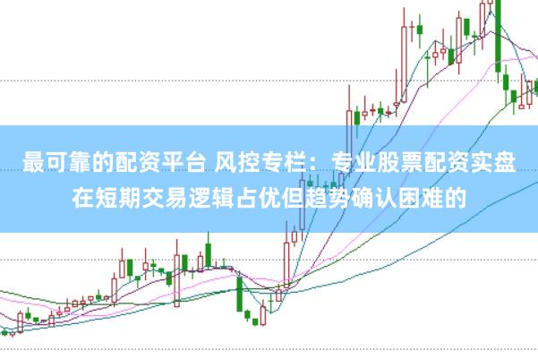 最可靠的配资平台 风控专栏：专业股票配资实盘在短期交易逻辑占优但趋势确认困难的