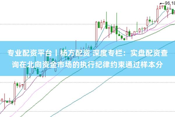 专业配资平台丨杨方配资 深度专栏：实盘配资查询在北向资金市场的执行纪律约束通过样本分