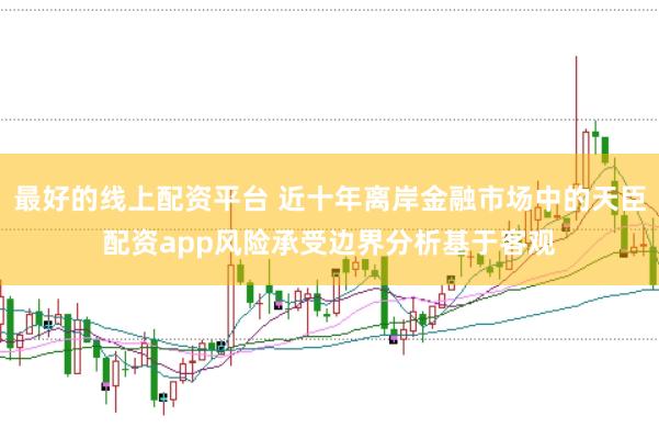 最好的线上配资平台 近十年离岸金融市场中的天臣配资app风险承受边界分析基于客观