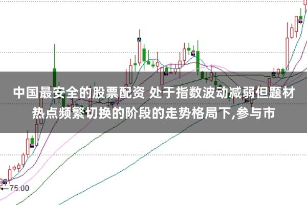 中国最安全的股票配资 处于指数波动减弱但题材热点频繁切换的阶段的走势格局下，参与市