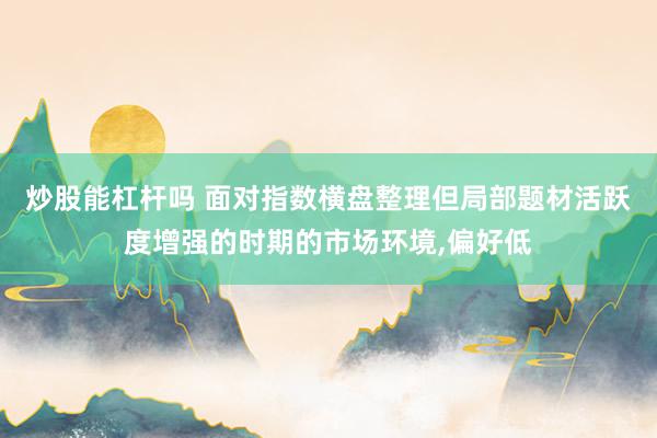炒股能杠杆吗 面对指数横盘整理但局部题材活跃度增强的时期的市场环境,偏好低