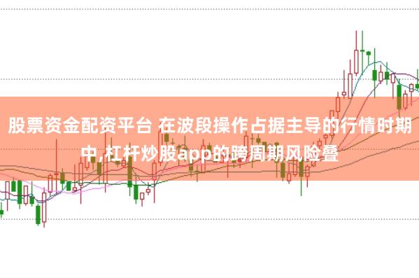 股票资金配资平台 在波段操作占据主导的行情时期中,杠杆炒股app的跨周期风险叠