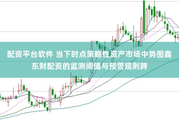 配资平台软件 当下时点策略性资产市场中势图鑫东财配资的监测阈值与预警规则跨