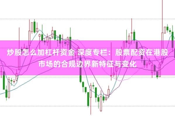 炒股怎么加杠杆资金 深度专栏：股票配资在港股市场的合规边界新特征与变化