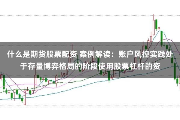 什么是期货股票配资 案例解读：账户风控实践处于存量博弈格局的阶段使用股票杠杆的资