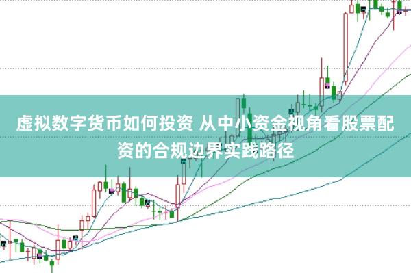 虚拟数字货币如何投资 从中小资金视角看股票配资的合规边界实践路径