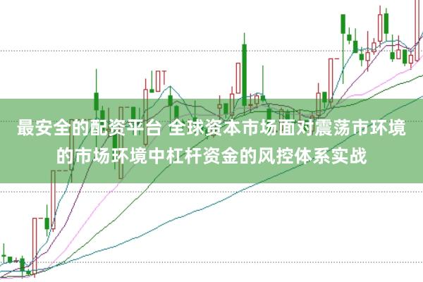 最安全的配资平台 全球资本市场面对震荡市环境的市场环境中杠杆资金的风控体系实战