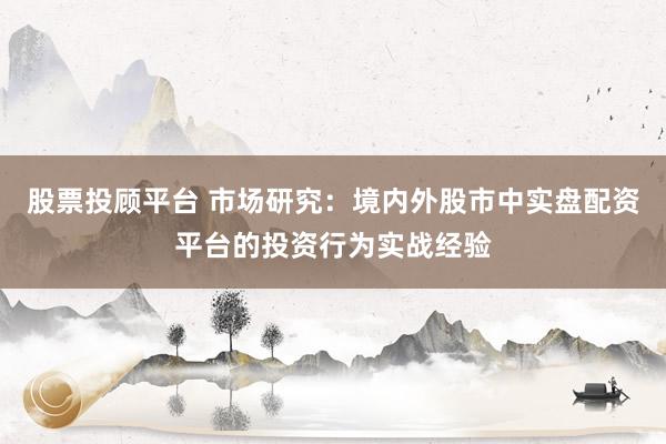 股票投顾平台 市场研究：境内外股市中实盘配资平台的投资行为实战经验