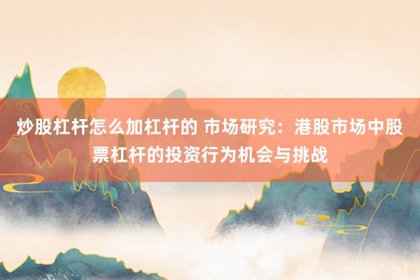 炒股杠杆怎么加杠杆的 市场研究：港股市场中股票杠杆的投资行为机会与挑战