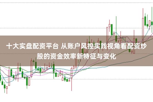 十大实盘配资平台 从账户风控实践视角看配资炒股的资金效率新特征与变化