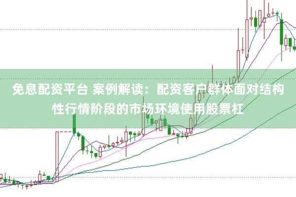 免息配资平台 案例解读：配资客户群体面对结构性行情阶段的市场环境使用股票杠