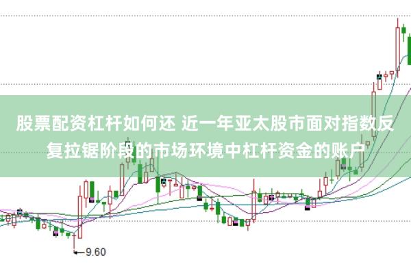 股票配资杠杆如何还 近一年亚太股市面对指数反复拉锯阶段的市场环境中杠杆资金的账户