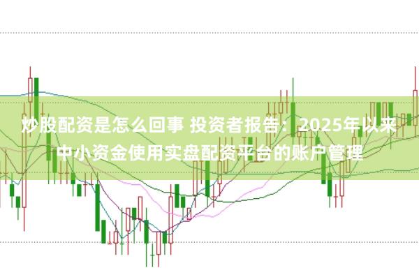 炒股配资是怎么回事 投资者报告：2025年以来中小资金使用实盘配资平台的账户管理