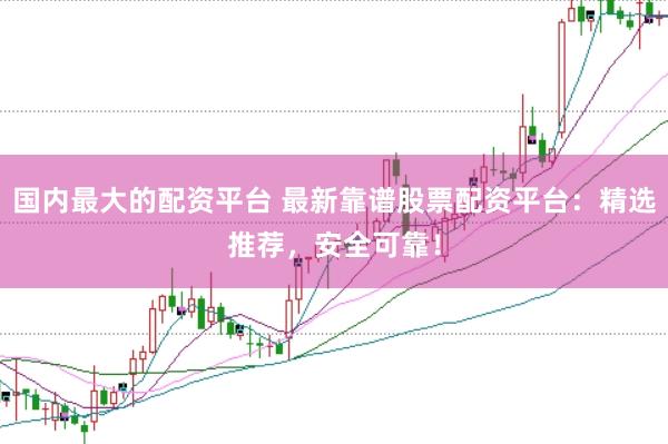 国内最大的配资平台 最新靠谱股票配资平台:精选推荐,安全可靠!