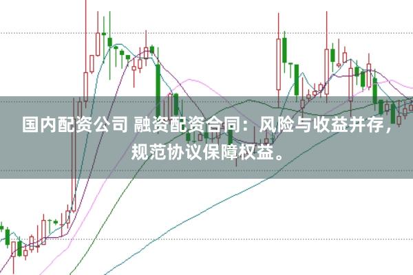 国内配资公司 融资配资合同:风险与收益并存,规范协议保障权益。