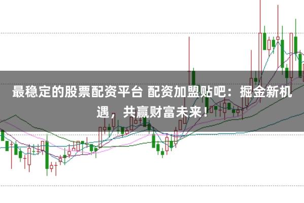 最稳定的股票配资平台 配资加盟贴吧:掘金新机遇,共赢财富未来!