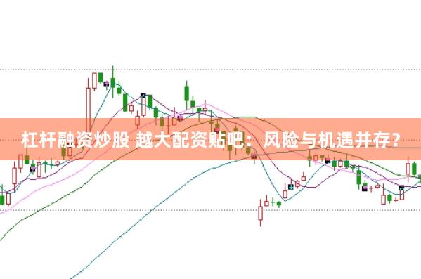 杠杆融资炒股 越大配资贴吧：风险与机遇并存？