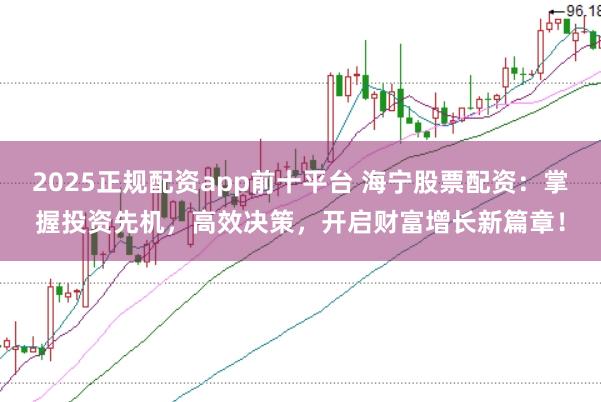 2025正规配资app前十平台 海宁股票配资:掌握投资先机,高效决策,开启财富增长新篇章!