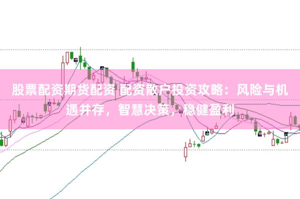股票配资期货配资 配资散户投资攻略：风险与机遇并存，智慧决策，稳健盈利