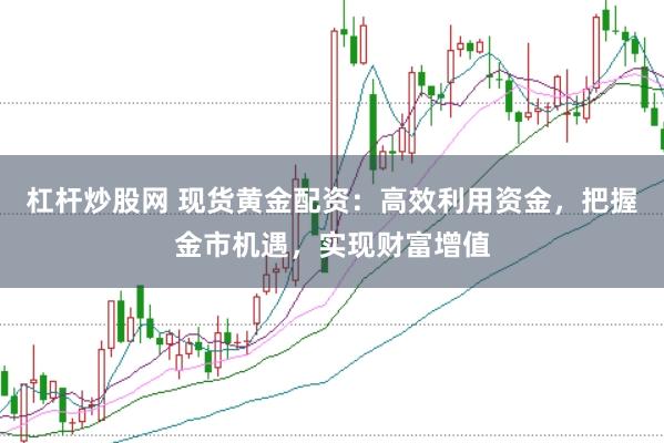 杠杆炒股网 现货黄金配资：高效利用资金，把握金市机遇，实现财富增值