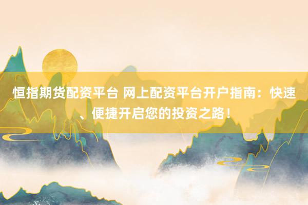 恒指期货配资平台 网上配资平台开户指南：快速、便捷开启您的投资之路！