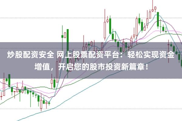 炒股配资安全 网上股票配资平台：轻松实现资金增值，开启您的股市投资新篇章！