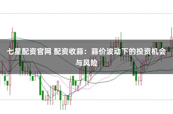 七星配资官网 配资收蒜：蒜价波动下的投资机会与风险