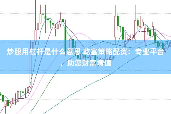 炒股用杠杆是什么意思 乾富策略配资：专业平台，助您财富增值