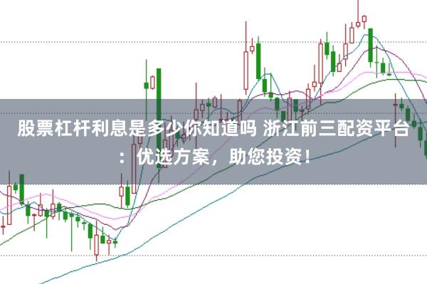 股票杠杆利息是多少你知道吗 浙江前三配资平台：优选方案，助您投资！