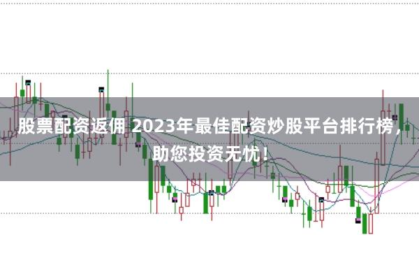 股票配资返佣 2023年最佳配资炒股平台排行榜，助您投资无忧！