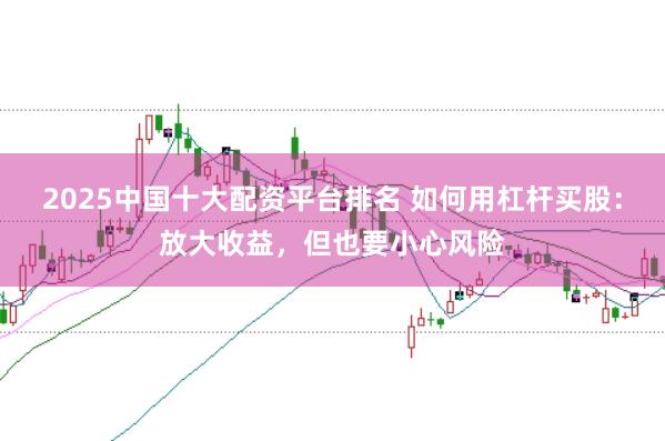 2025中国十大配资平台排名 如何用杠杆买股：放大收益，但也要小心风险
