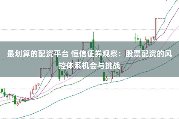 最划算的配资平台 恒信证券观察：股票配资的风控体系机会与挑战