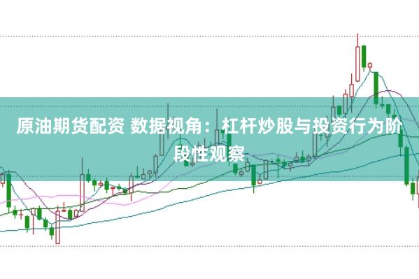 原油期货配资 数据视角：杠杆炒股与投资行为阶段性观察