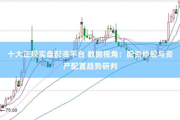 十大正规实盘配资平台 数据视角：配资炒股与资产配置趋势研判