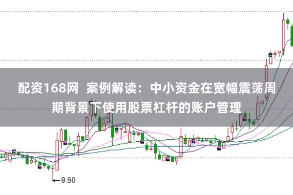 配资168网  案例解读：中小资金在宽幅震荡周期背景下使用股票杠杆的账户管理