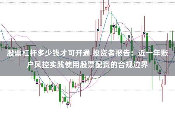 股票杠杆多少钱才可开通 投资者报告：近一年账户风控实践使用股票配资的合规边界
