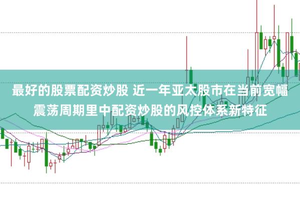 最好的股票配资炒股 近一年亚太股市在当前宽幅震荡周期里中配资炒股的风控体系新特征