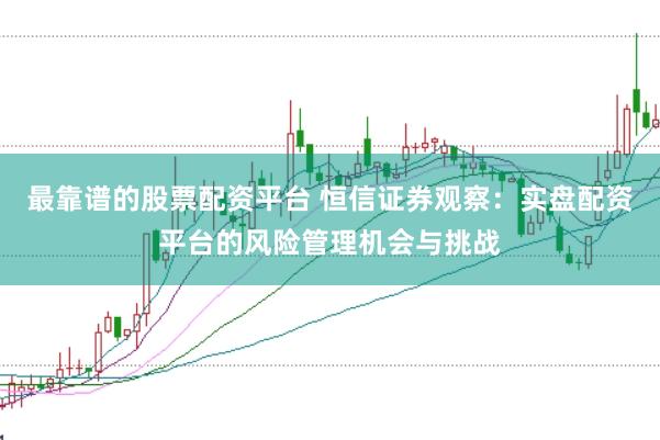 最靠谱的股票配资平台 恒信证券观察：实盘配资平台的风险管理机会与挑战