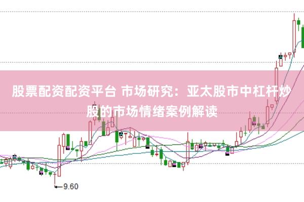 股票配资配资平台 市场研究：亚太股市中杠杆炒股的市场情绪案例解读