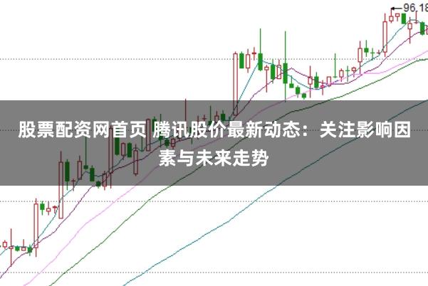 股票配资网首页 腾讯股价最新动态：关注影响因素与未来走势