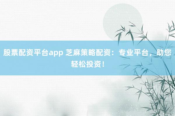 股票配资平台app 芝麻策略配资:专业平台,助您轻松投资!