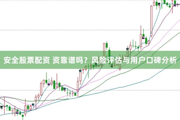 安全股票配资 资靠谱吗?风险评估与用户口碑分析