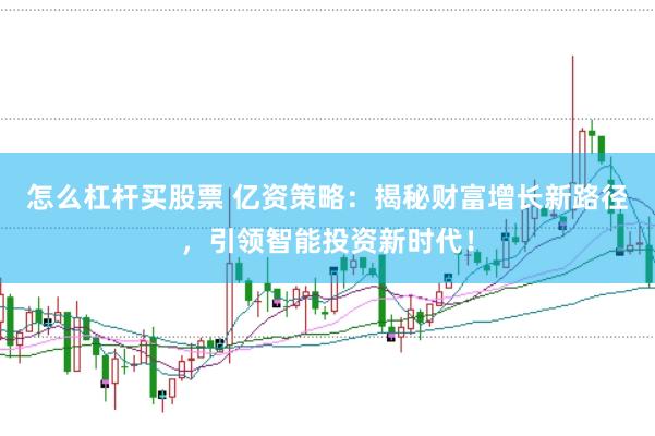 怎么杠杆买股票 亿资策略:揭秘财富增长新路径,引领智能投资新时代!